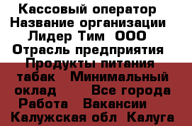 Кассовый оператор › Название организации ­ Лидер Тим, ООО › Отрасль предприятия ­ Продукты питания, табак › Минимальный оклад ­ 1 - Все города Работа » Вакансии   . Калужская обл.,Калуга г.